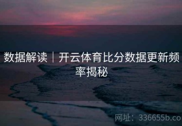 数据解读｜开云体育比分数据更新频率揭秘
