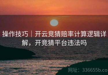 操作技巧｜开云竞猜赔率计算逻辑详解，开竞猜平台违法吗
