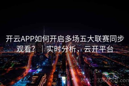 开云APP如何开启多场五大联赛同步观看？｜实时分析，云开平台