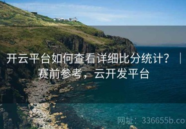 开云平台如何查看详细比分统计？｜赛前参考，云开发平台