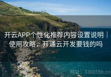 开云APP个性化推荐内容设置说明｜使用攻略，开通云开发要钱的吗
