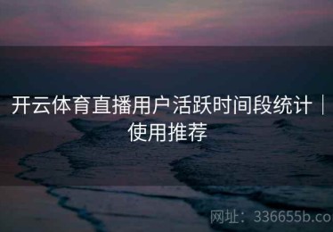 开云体育直播用户活跃时间段统计｜使用推荐