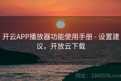 开云APP播放器功能使用手册 - 设置建议，开放云下载