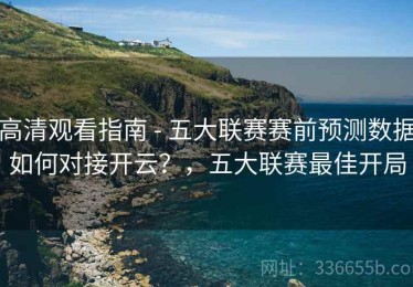 高清观看指南 - 五大联赛赛前预测数据如何对接开云？，五大联赛最佳开局