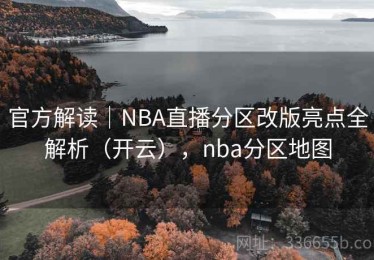 官方解读｜NBA直播分区改版亮点全解析（开云），nba分区地图
