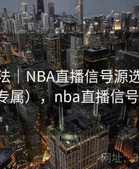操作方法｜NBA直播信号源选择技巧（开云专属），nba直播信号源怎么来