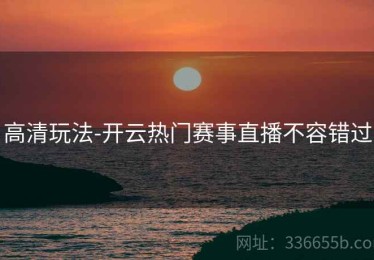 高清玩法-开云热门赛事直播不容错过