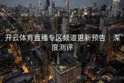 开云体育直播专区频道更新预告｜深度测评