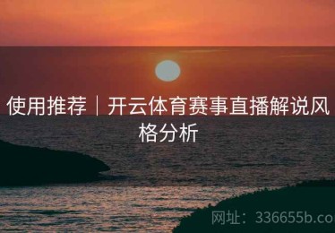使用推荐｜开云体育赛事直播解说风格分析