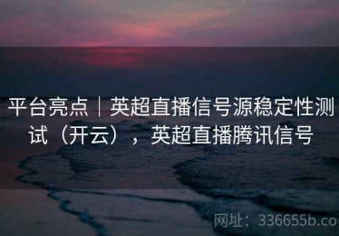 平台亮点｜英超直播信号源稳定性测试（开云），英超直播腾讯信号