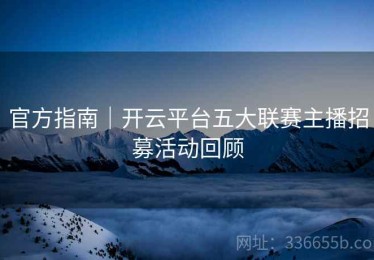 官方指南｜开云平台五大联赛主播招募活动回顾