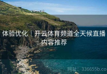 体验优化｜开云体育频道全天候直播内容推荐