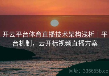 开云平台体育直播技术架构浅析｜平台机制，云开标视频直播方案