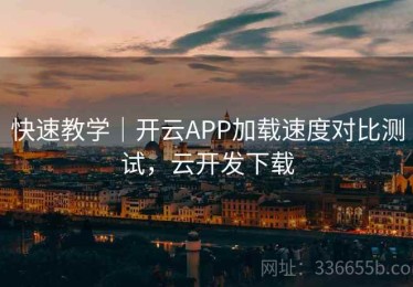 快速教学｜开云APP加载速度对比测试，云开发下载