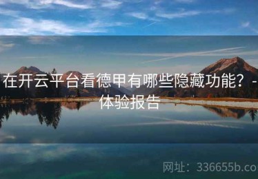在开云平台看德甲有哪些隐藏功能？-体验报告