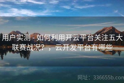 用户实测 - 如何利用开云平台关注五大联赛战况？，云开发平台有哪些