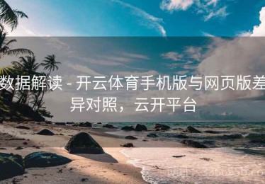 数据解读 - 开云体育手机版与网页版差异对照，云开平台