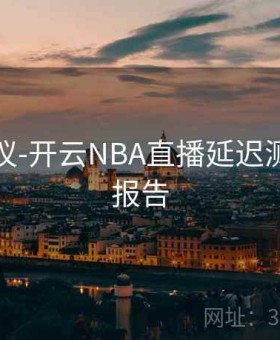实用建议-开云NBA直播延迟测试结果报告