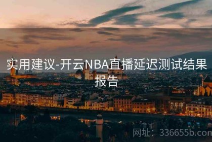 实用建议-开云NBA直播延迟测试结果报告