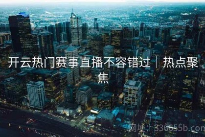 开云热门赛事直播不容错过｜热点聚焦