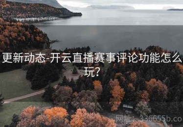 更新动态-开云直播赛事评论功能怎么玩？