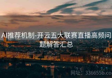AI推荐机制-开云五大联赛直播高频问题解答汇总