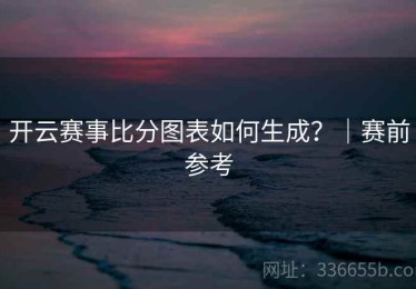 开云赛事比分图表如何生成？｜赛前参考