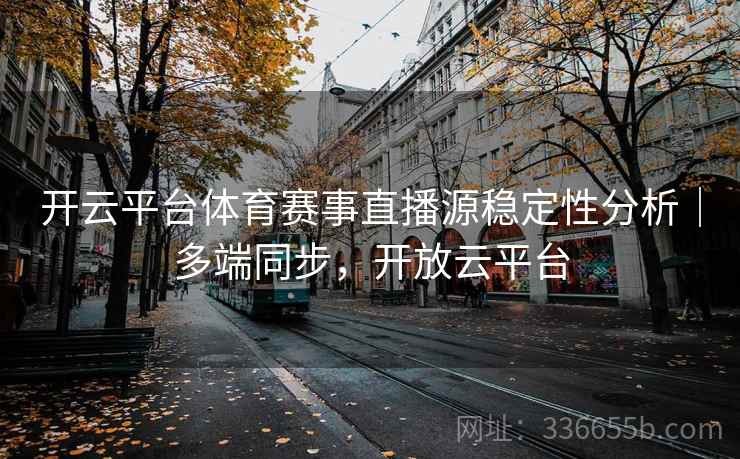 开云平台体育赛事直播源稳定性分析｜多端同步，开放云平台
