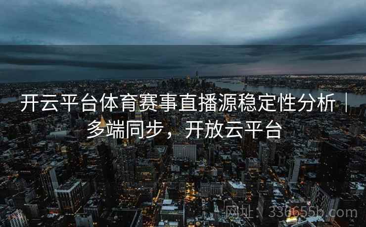 开云平台体育赛事直播源稳定性分析｜多端同步，开放云平台