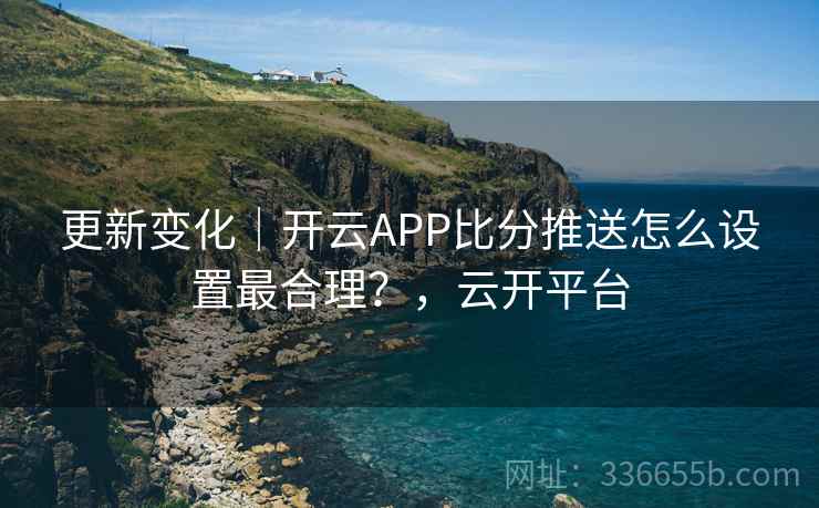 更新变化｜开云APP比分推送怎么设置最合理？，云开平台