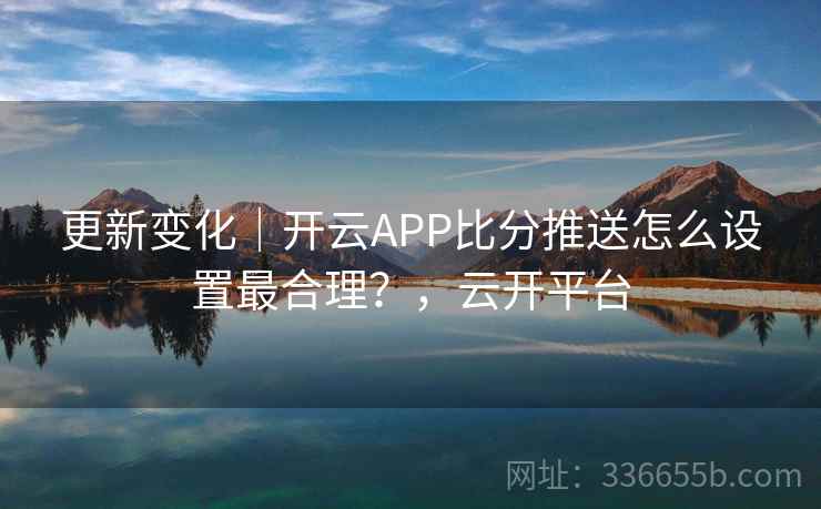 更新变化｜开云APP比分推送怎么设置最合理？，云开平台