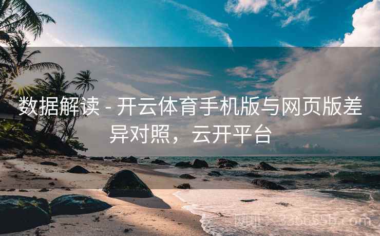 数据解读 - 开云体育手机版与网页版差异对照，云开平台