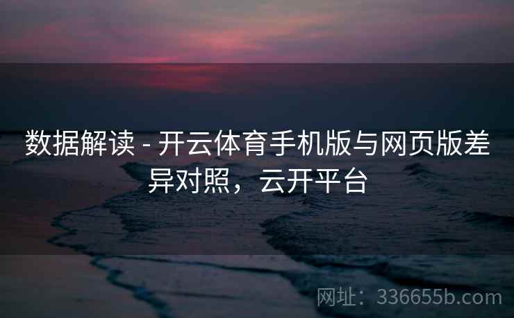 数据解读 - 开云体育手机版与网页版差异对照，云开平台