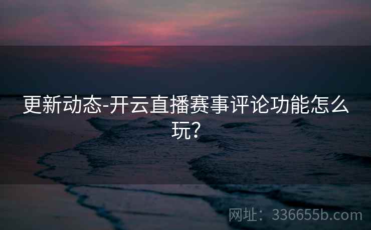 更新动态-开云直播赛事评论功能怎么玩？