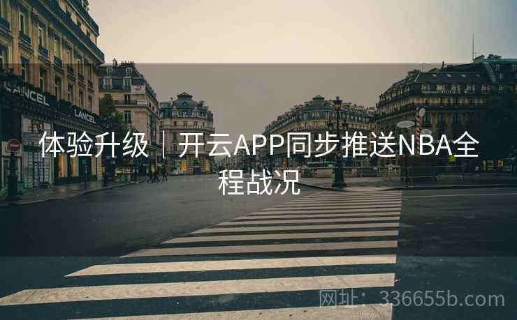 体验升级｜开云APP同步推送NBA全程战况
