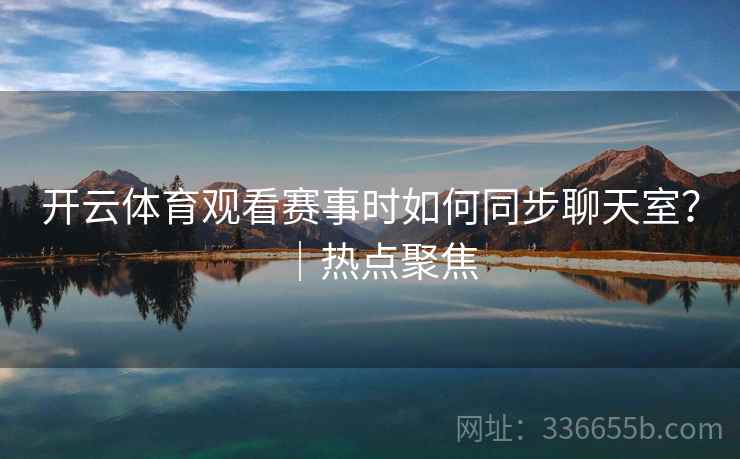 开云体育观看赛事时如何同步聊天室？｜热点聚焦