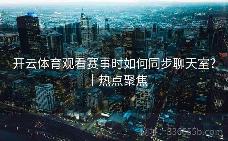 开云体育观看赛事时如何同步聊天室？｜热点聚焦