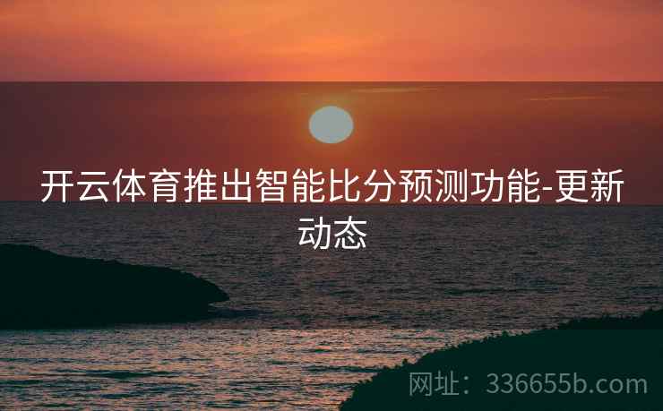 开云体育推出智能比分预测功能-更新动态