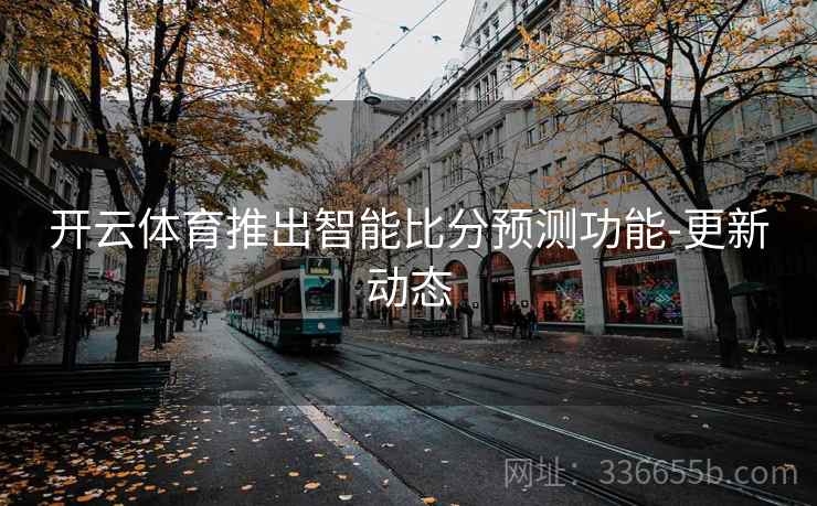 开云体育推出智能比分预测功能-更新动态