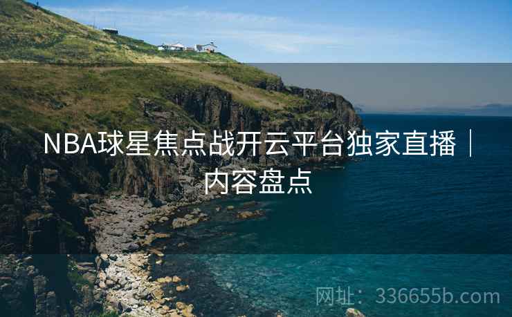 NBA球星焦点战开云平台独家直播｜内容盘点