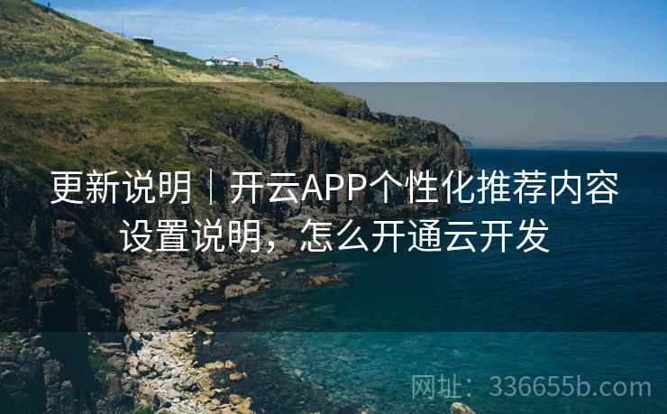 更新说明｜开云APP个性化推荐内容设置说明，怎么开通云开发