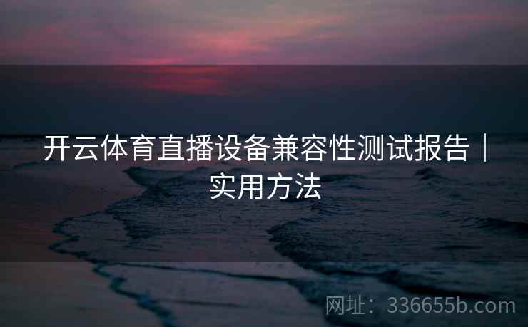开云体育直播设备兼容性测试报告｜实用方法