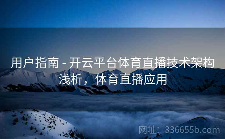 用户指南 - 开云平台体育直播技术架构浅析，体育直播应用
