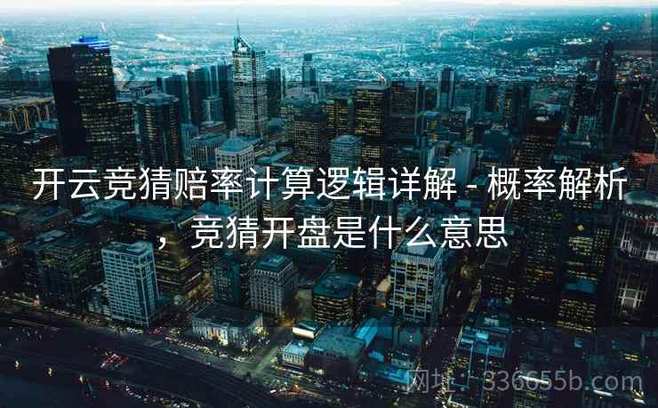 开云竞猜赔率计算逻辑详解 - 概率解析，竞猜开盘是什么意思