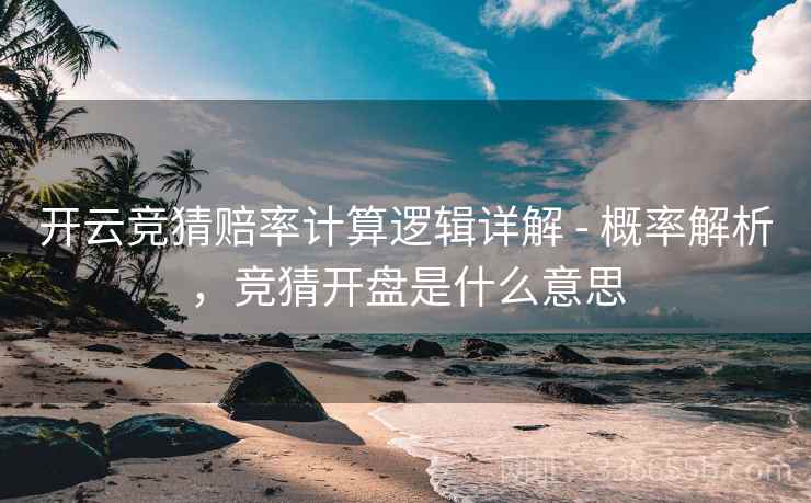 开云竞猜赔率计算逻辑详解 - 概率解析，竞猜开盘是什么意思