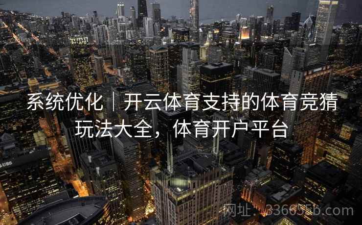 系统优化｜开云体育支持的体育竞猜玩法大全，体育开户平台