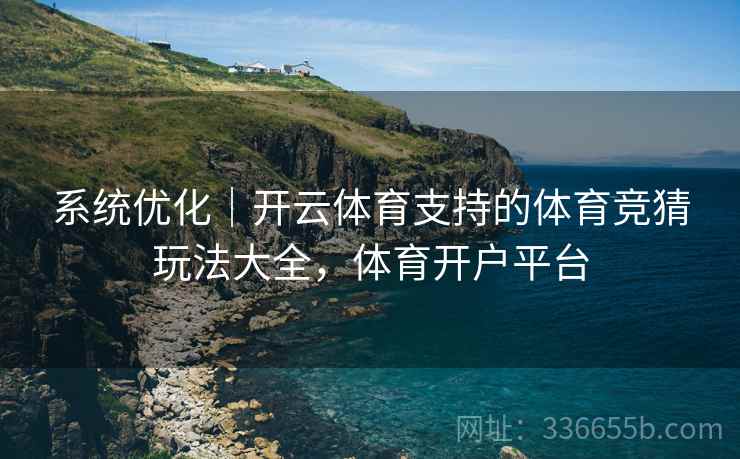 系统优化｜开云体育支持的体育竞猜玩法大全，体育开户平台