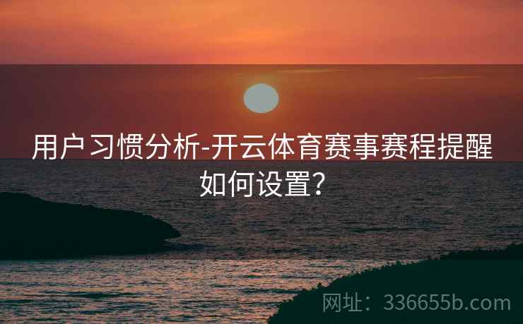 用户习惯分析-开云体育赛事赛程提醒如何设置？