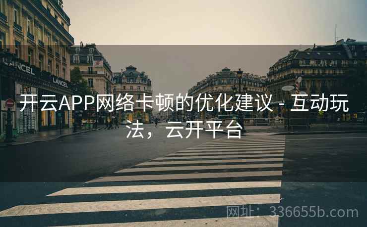 开云APP网络卡顿的优化建议 - 互动玩法，云开平台