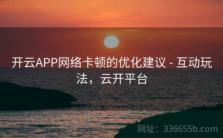 开云APP网络卡顿的优化建议 - 互动玩法，云开平台